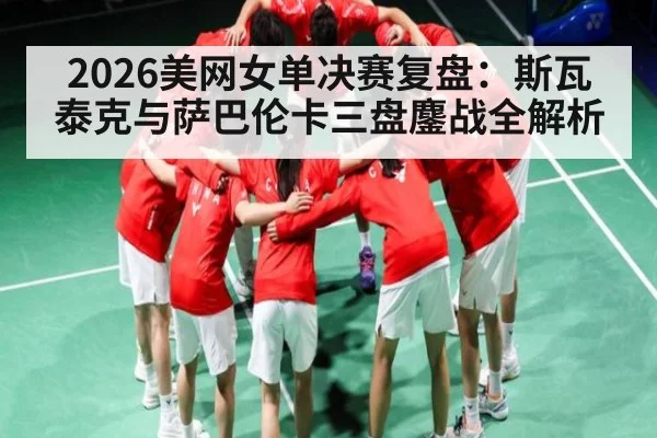 2026美网女单决赛复盘：斯瓦泰克与萨巴伦卡三盘鏖战全解析