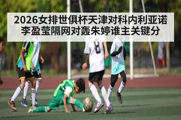 2026女排世俱杯天津对科内利亚诺李盈莹隔网对轰朱婷谁主关键分