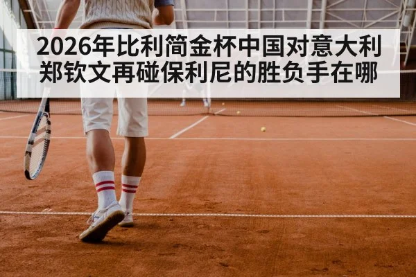 2026年比利简金杯中国对意大利 郑钦文再碰保利尼的胜负手在哪