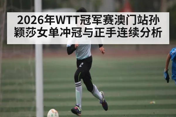 2026年WTT冠军赛澳门站孙颖莎女单冲冠与正手连续分析