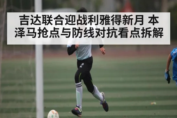 吉达联合迎战利雅得新月 本泽马抢点与防线对抗看点拆解