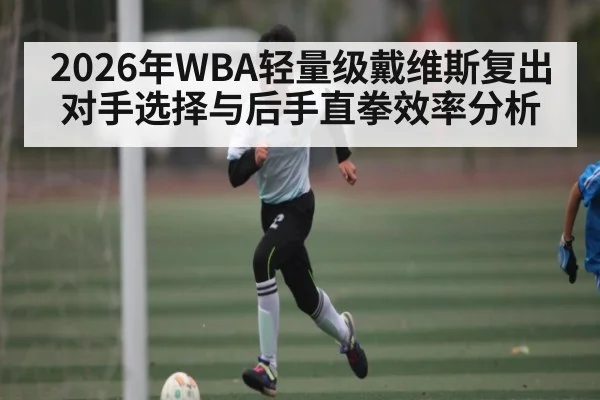 2026年WBA轻量级戴维斯复出对手选择与后手直拳效率分析